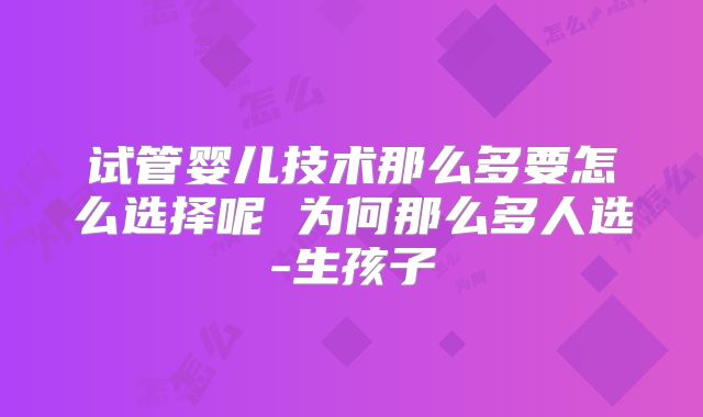 试管婴儿技术那么多要怎么选择呢 为何那么多人选-生孩子