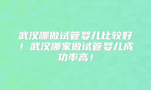 武汉哪做试管婴儿比较好!武汉哪家做试管婴儿成功率高!