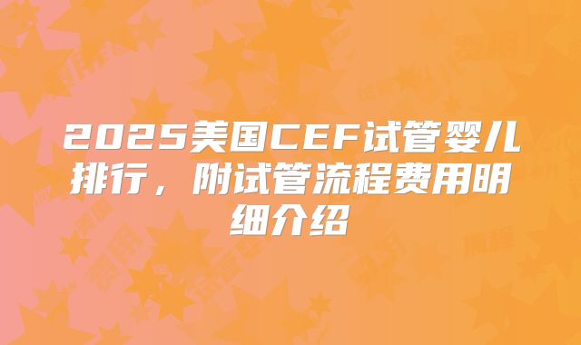 2025美国CEF试管婴儿排行，附试管流程费用明细介绍