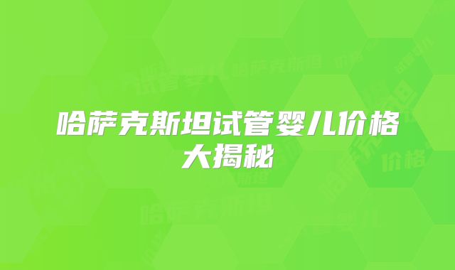 哈萨克斯坦试管婴儿价格大揭秘