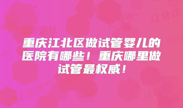 重庆江北区做试管婴儿的医院有哪些!重庆哪里做试管最权威!