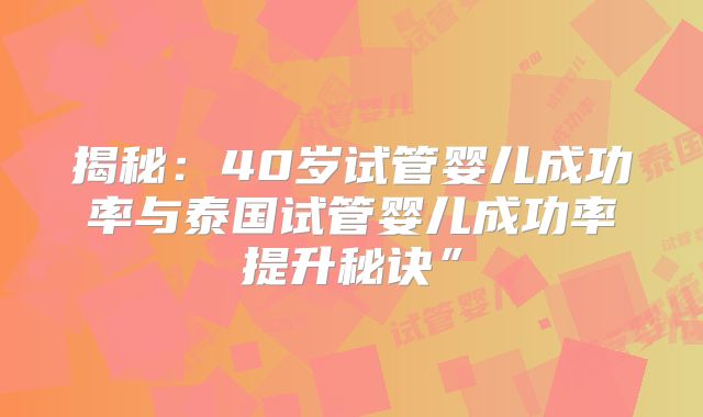 揭秘：40岁试管婴儿成功率与泰国试管婴儿成功率提升秘诀”
