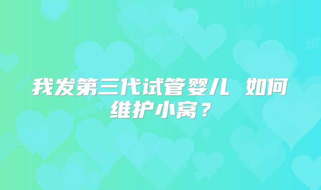 我发第三代试管婴儿 如何维护小窝?