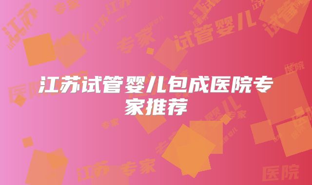 江苏试管婴儿包成医院专家推荐