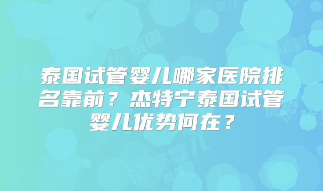 泰国试管婴儿哪家医院排名靠前？杰特宁泰国试管婴儿优势何在？