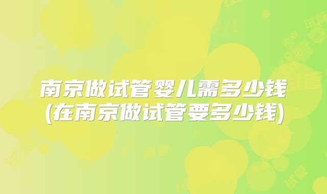南京做试管婴儿需多少钱(在南京做试管要多少钱)