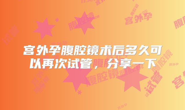 宫外孕腹腔镜术后多久可以再次试管，分享一下