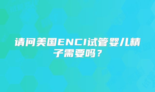 请问美国ENCI试管婴儿精子需要吗?