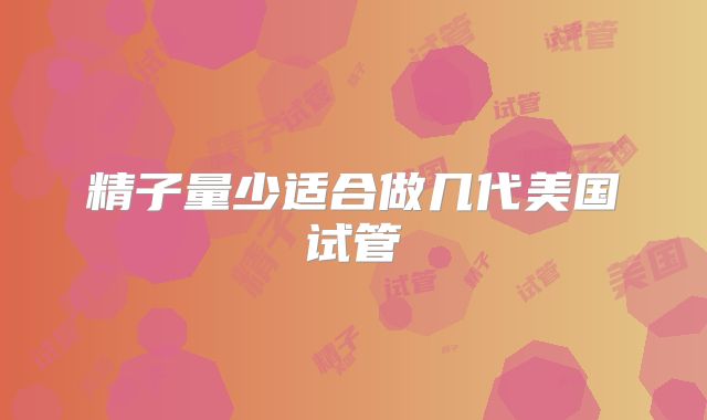 精子量少适合做几代美国试管