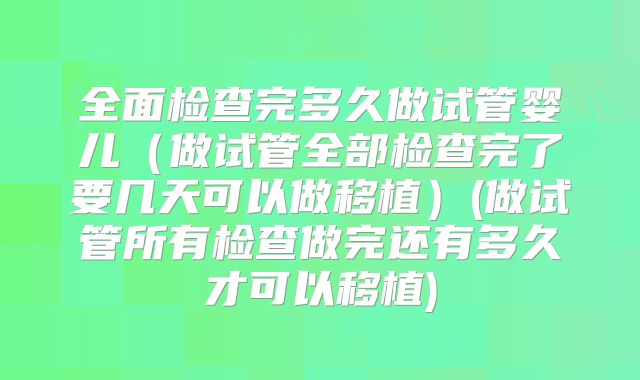 全面检查完多久做试管婴儿（做试管全部检查完了要几天可以做移植）(做试管所有检查做完还有多久才可以移植)