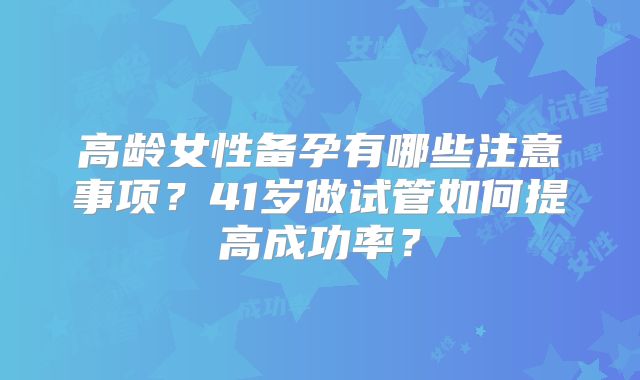 高龄女性备孕有哪些注意事项？41岁做试管如何提高成功率？