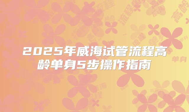 2025年威海试管流程高龄单身5步操作指南