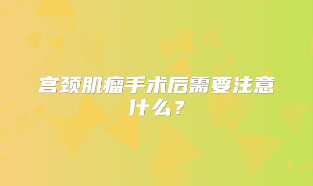 宫颈肌瘤手术后需要注意什么？