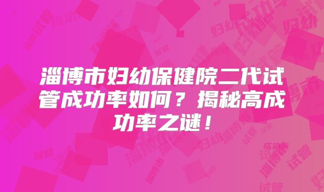 淄博市妇幼保健院二代试管成功率如何？揭秘高成功率之谜！