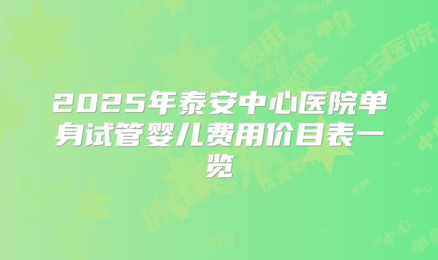 2025年泰安中心医院单身试管婴儿费用价目表一览