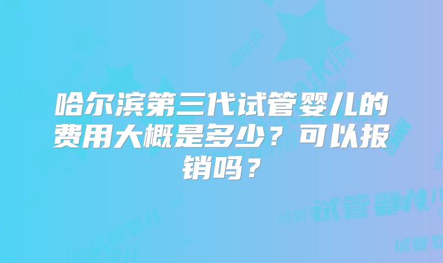 哈尔滨第三代试管婴儿的费用大概是多少？可以报销吗？