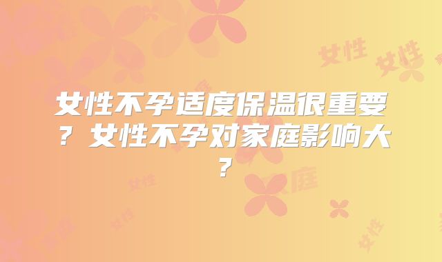 女性不孕适度保温很重要？女性不孕对家庭影响大？