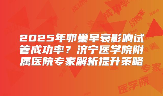 2025年卵巢早衰影响试管成功率？济宁医学院附属医院专家解析提升策略