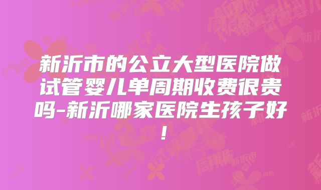 新沂市的公立大型医院做试管婴儿单周期收费很贵吗-新沂哪家医院生孩子好！