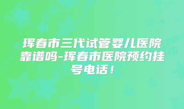 珲春市三代试管婴儿医院靠谱吗-珲春市医院预约挂号电话！