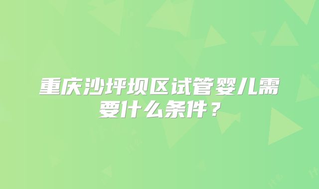 重庆沙坪坝区试管婴儿需要什么条件？
