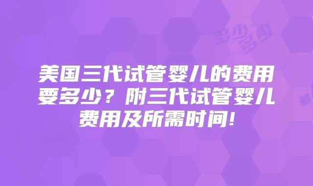 美国三代试管婴儿的费用要多少?附三代试管婴儿费用及所需时间!