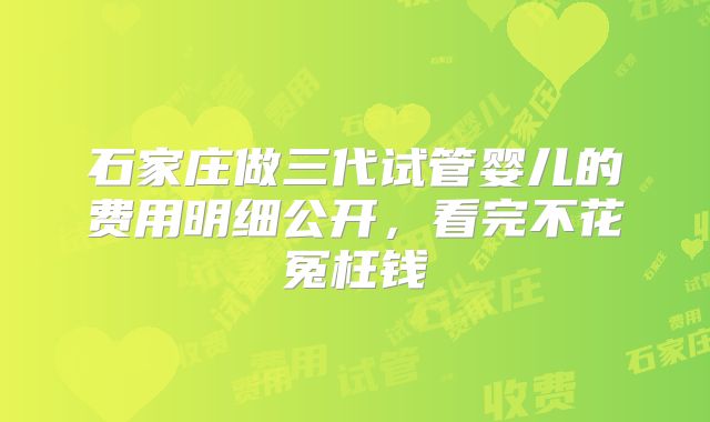 石家庄做三代试管婴儿的费用明细公开,看完不花冤枉钱