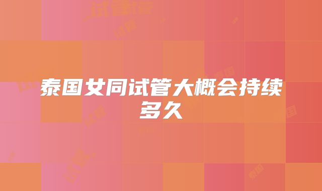 泰国女同试管大概会持续多久