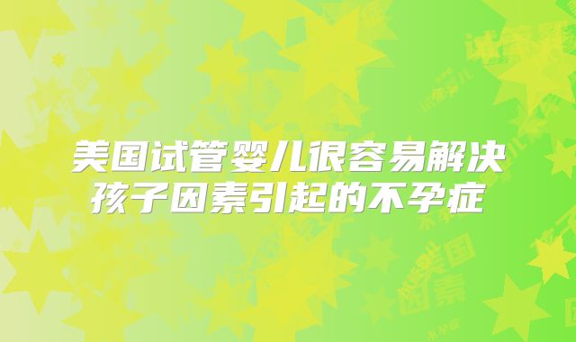 美国试管婴儿很容易解决孩子因素引起的不孕症