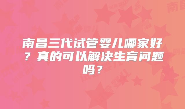 南昌三代试管婴儿哪家好?真的可以解决生育问题吗?