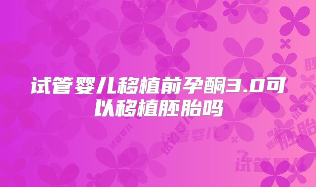 试管婴儿移植前孕酮3.0可以移植胚胎吗