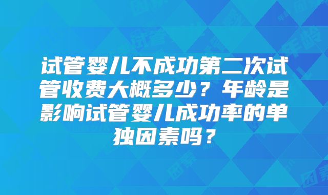 试管婴儿不成功第二次试管收费大概多少？年龄是影响试管婴儿成功率的单独因素吗？