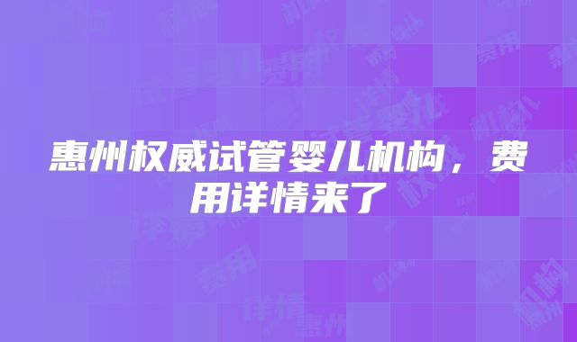 惠州权威试管婴儿机构，费用详情来了