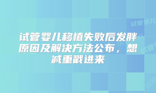 试管婴儿移植失败后发胖原因及解决方法公布，想减重戳进来