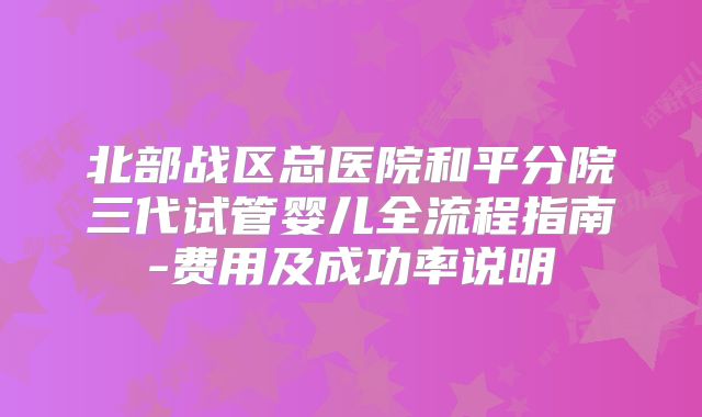 北部战区总医院和平分院三代试管婴儿全流程指南-费用及成功率说明