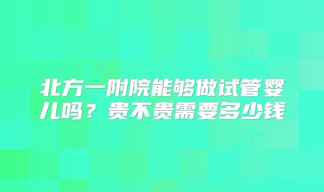 北方一附院能够做试管婴儿吗?贵不贵需要多少钱