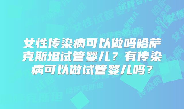 女性传染病可以做吗哈萨克斯坦试管婴儿？有传染病可以做试管婴儿吗？