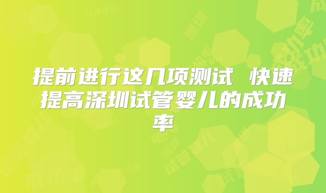 提前进行这几项测试 快速提高深圳试管婴儿的成功率