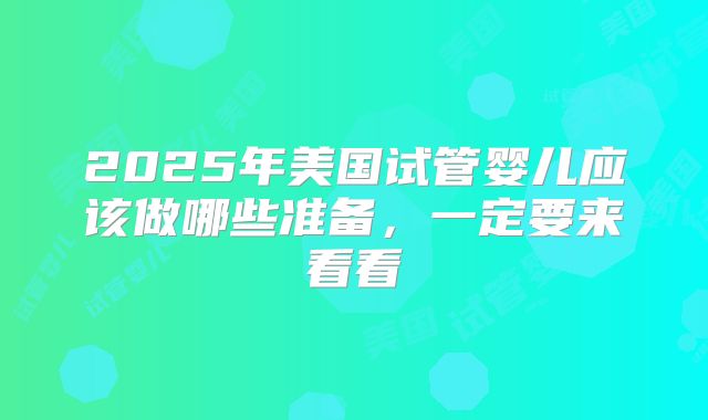 2025年美国试管婴儿应该做哪些准备，一定要来看看