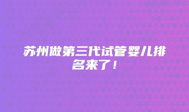 苏州做第三代试管婴儿排名来了！