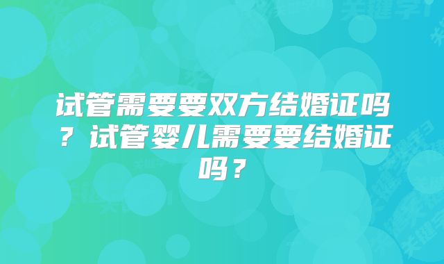 试管需要要双方结婚证吗？试管婴儿需要要结婚证吗？
