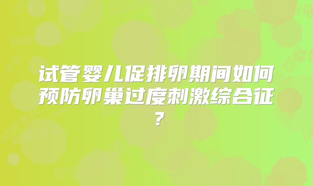 试管婴儿促排卵期间如何预防卵巢过度刺激综合征？
