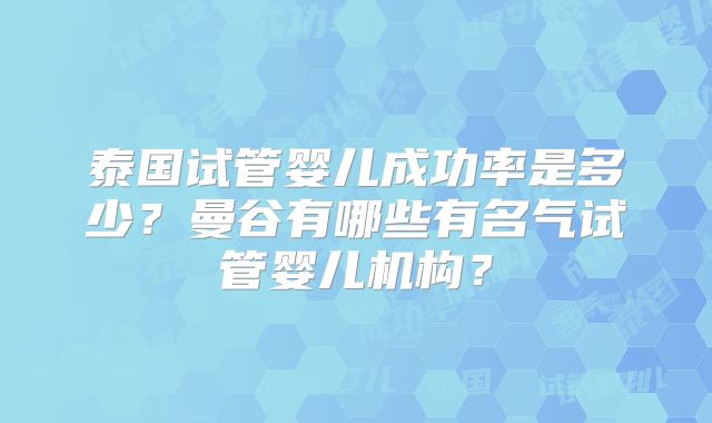 泰国试管婴儿成功率是多少？曼谷有哪些有名气试管婴儿机构？