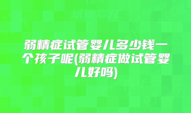 弱精症试管婴儿多少钱一个孩子呢(弱精症做试管婴儿好吗)