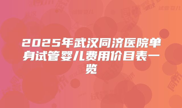 2025年武汉同济医院单身试管婴儿费用价目表一览