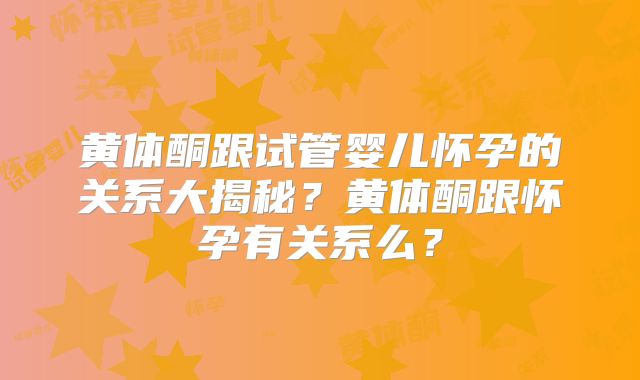 黄体酮跟试管婴儿怀孕的关系大揭秘？黄体酮跟怀孕有关系么？
