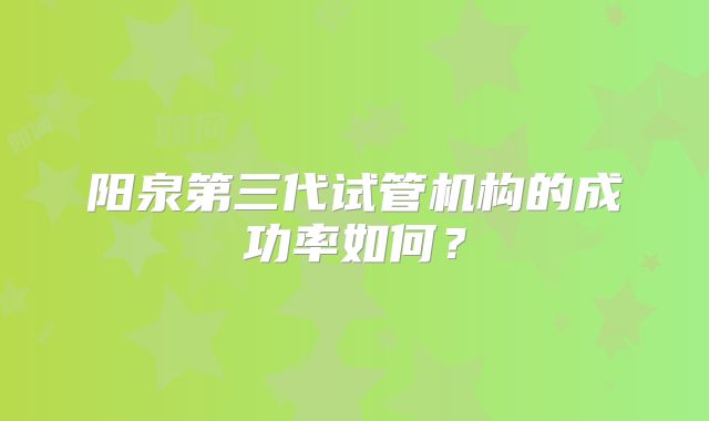 阳泉第三代试管机构的成功率如何?