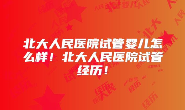 北大人民医院试管婴儿怎么样!北大人民医院试管经历!