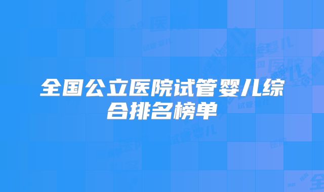 全国公立医院试管婴儿综合排名榜单