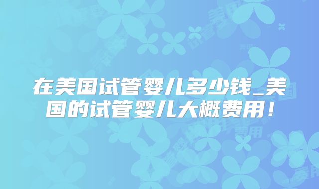 在美国试管婴儿多少钱_美国的试管婴儿大概费用！
